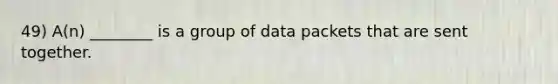 49) A(n) ________ is a group of data packets that are sent together.