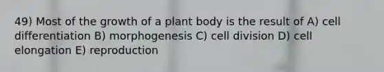 49) Most of the growth of a <a href='https://www.questionai.com/knowledge/kv6O590eut-plant-body' class='anchor-knowledge'>plant body</a> is the result of A) cell differentiation B) morphogenesis C) <a href='https://www.questionai.com/knowledge/kjHVAH8Me4-cell-division' class='anchor-knowledge'>cell division</a> D) cell elongation E) reproduction