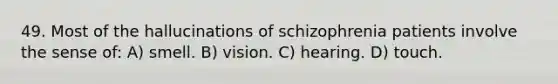 49. Most of the hallucinations of schizophrenia patients involve the sense of: A) smell. B) vision. C) hearing. D) touch.