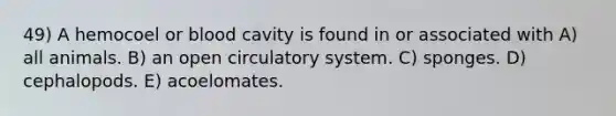 49) A hemocoel or blood cavity is found in or associated with A) all animals. B) an open circulatory system. C) sponges. D) cephalopods. E) acoelomates.