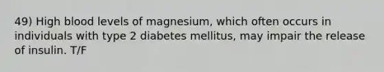 49) High blood levels of magnesium, which often occurs in individuals with type 2 diabetes mellitus, may impair the release of insulin. T/F