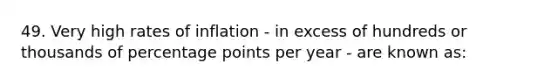 49. Very high rates of inflation - in excess of hundreds or thousands of percentage points per year - are known as: