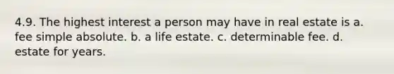 4.9. The highest interest a person may have in real estate is a. fee simple absolute. b. a life estate. c. determinable fee. d. estate for years.