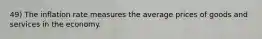 49) The inflation rate measures the average prices of goods and services in the economy.