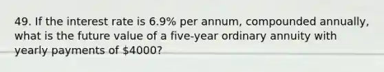 49. If the interest rate is 6.9% per annum, compounded annually, what is the future value of a five-year ordinary annuity with yearly payments of 4000?