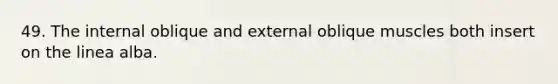 49. The internal oblique and external oblique muscles both insert on the linea alba.