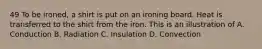 49 To be ironed, a shirt is put on an ironing board. Heat is transferred to the shirt from the iron. This is an illustration of A. Conduction B. Radiation C. Insulation D. Convection