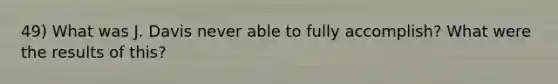 49) What was J. Davis never able to fully accomplish? What were the results of this?