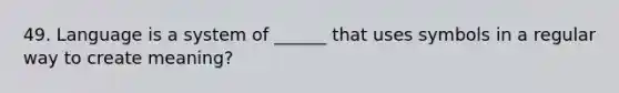 49. Language is a system of ______ that uses symbols in a regular way to create meaning?