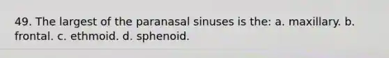 49. The largest of the paranasal sinuses is the: a. maxillary. b. frontal. c. ethmoid. d. sphenoid.