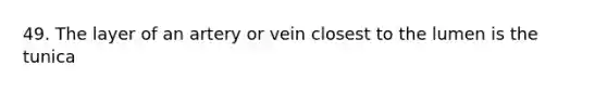 49. The layer of an artery or vein closest to the lumen is the tunica