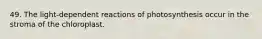 49. The light-dependent reactions of photosynthesis occur in the stroma of the chloroplast.