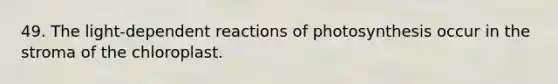 49. The light-dependent reactions of photosynthesis occur in the stroma of the chloroplast.
