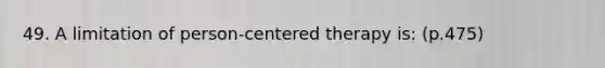 49. A limitation of person-centered therapy is: (p.475)