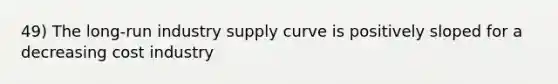 49) The long-run industry supply curve is positively sloped for a decreasing cost industry