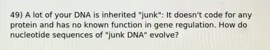 49) A lot of your DNA is inherited "junk": It doesn't code for any protein and has no known function in gene regulation. How do nucleotide sequences of "junk DNA" evolve?