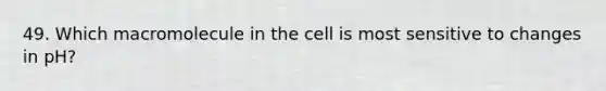 49. Which macromolecule in the cell is most sensitive to changes in pH?