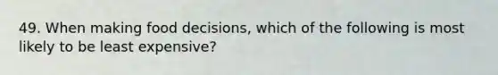 49. When making food decisions, which of the following is most likely to be least expensive?