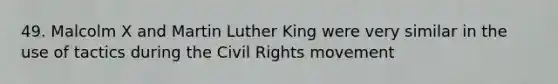 49. Malcolm X and Martin Luther King were very similar in the use of tactics during the Civil Rights movement