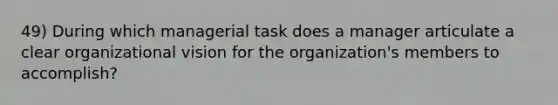 49) During which managerial task does a manager articulate a clear organizational vision for the organization's members to accomplish?