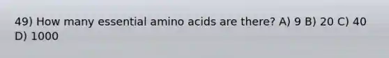 49) How many essential amino acids are there? A) 9 B) 20 C) 40 D) 1000