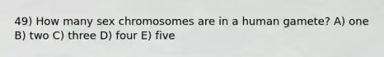 49) How many sex chromosomes are in a human gamete? A) one B) two C) three D) four E) five