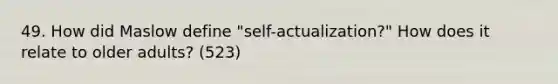 49. How did Maslow define "self-actualization?" How does it relate to older adults? (523)