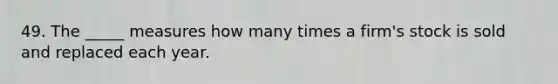 49. The _____ measures how many times a firm's stock is sold and replaced each year.