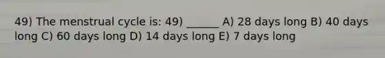 49) The menstrual cycle is: 49) ______ A) 28 days long B) 40 days long C) 60 days long D) 14 days long E) 7 days long