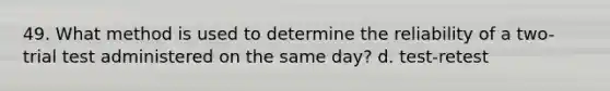 49. What method is used to determine the reliability of a two-trial test administered on the same day? d. test-retest