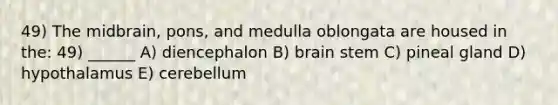 49) The midbrain, pons, and medulla oblongata are housed in the: 49) ______ A) diencephalon B) brain stem C) pineal gland D) hypothalamus E) cerebellum