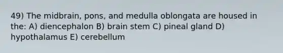 49) The midbrain, pons, and medulla oblongata are housed in the: A) diencephalon B) brain stem C) pineal gland D) hypothalamus E) cerebellum