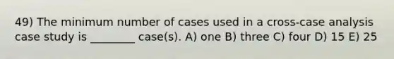 49) The minimum number of cases used in a cross-case analysis case study is ________ case(s). A) one B) three C) four D) 15 E) 25