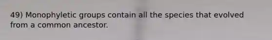 49) Monophyletic groups contain all the species that evolved from a common ancestor.