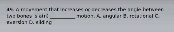 49. A movement that increases or decreases the angle between two bones is a(n) __________ motion. A. angular B. rotational C. eversion D. sliding