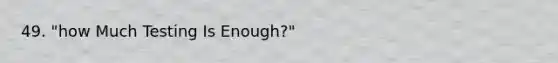 49. "how Much Testing Is Enough?"