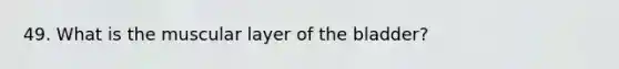 49. What is the muscular layer of the bladder?