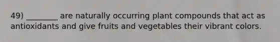 49) ________ are naturally occurring plant compounds that act as antioxidants and give fruits and vegetables their vibrant colors.