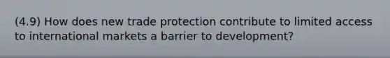 (4.9) How does new trade protection contribute to limited access to international markets a barrier to development?