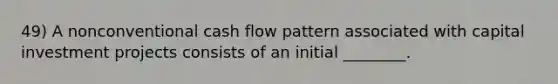 49) A nonconventional cash flow pattern associated with capital investment projects consists of an initial ________.