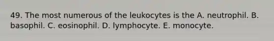 49. The most numerous of the leukocytes is the A. neutrophil. B. basophil. C. eosinophil. D. lymphocyte. E. monocyte.