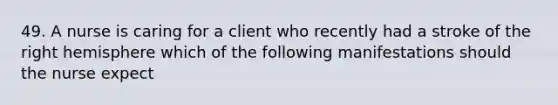 49. A nurse is caring for a client who recently had a stroke of the right hemisphere which of the following manifestations should the nurse expect