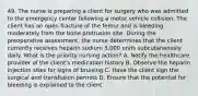49. The nurse is preparing a client for surgery who was admitted to the emergency center following a motor vehicle collision. The client has an open fracture of the femur and is bleeding moderately from the bone protrusion site. During the preoperative assessment, the nurse determines that the client currently receives heparin sodium 5,000 units subcutaneously daily. What is the priority nursing action? A. Notify the healthcare provider of the client's medication history B. Observe the heparin injection sites for signs of bruising C. Have the client sign the surgical and transfusion permits D. Ensure that the potential for bleeding is explained to the client