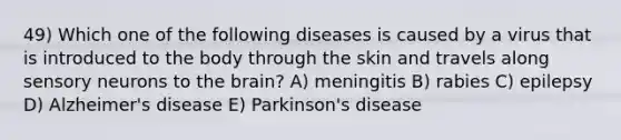 49) Which one of the following diseases is caused by a virus that is introduced to the body through the skin and travels along sensory neurons to the brain? A) meningitis B) rabies C) epilepsy D) Alzheimer's disease E) Parkinson's disease