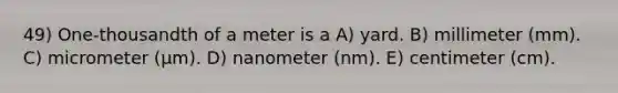 49) One-thousandth of a meter is a A) yard. B) millimeter (mm). C) micrometer (μm). D) nanometer (nm). E) centimeter (cm).