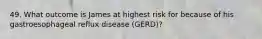 49. What outcome is James at highest risk for because of his gastroesophageal reflux disease (GERD)?