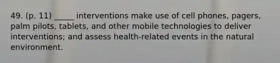 49. (p. 11) _____ interventions make use of cell phones, pagers, palm pilots, tablets, and other mobile technologies to deliver interventions; and assess health-related events in the natural environment.