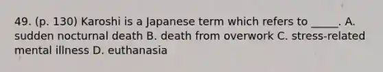 49. (p. 130) Karoshi is a Japanese term which refers to _____. A. sudden nocturnal death B. death from overwork C. stress-related mental illness D. euthanasia