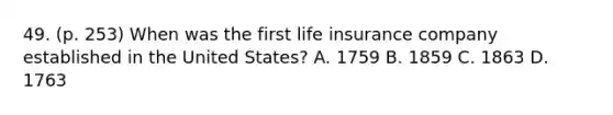 49. (p. 253) When was the first life insurance company established in the United States? A. 1759 B. 1859 C. 1863 D. 1763