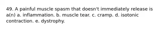 49. A painful muscle spasm that doesn't immediately release is a(n) a. inflammation. b. muscle tear. c. cramp. d. isotonic contraction. e. dystrophy.